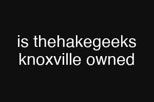 is thehakegeeks knoxville owned